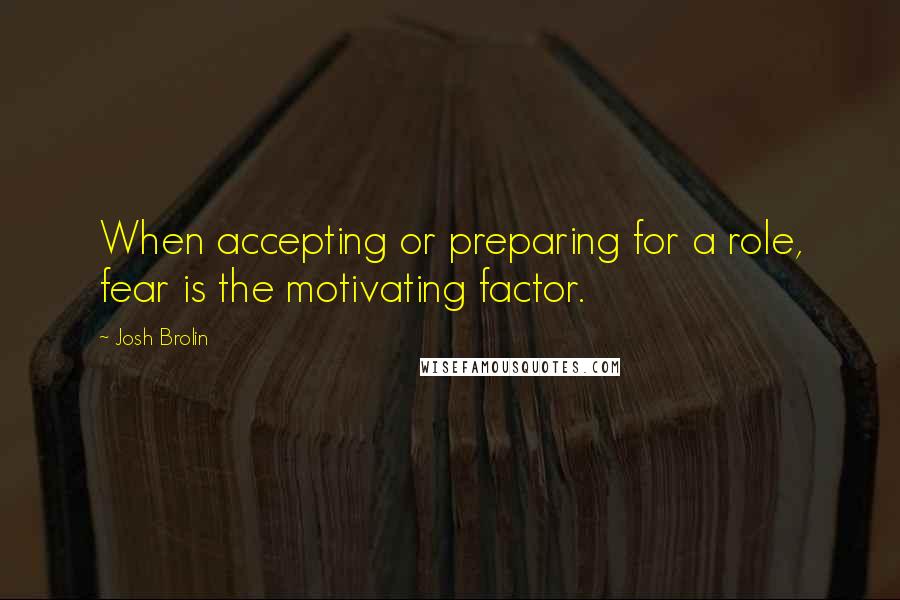 Josh Brolin Quotes: When accepting or preparing for a role, fear is the motivating factor.