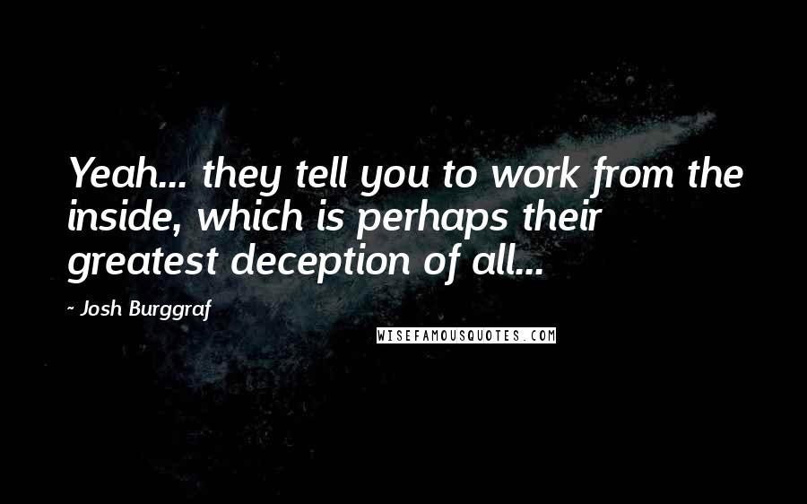 Josh Burggraf Quotes: Yeah... they tell you to work from the inside, which is perhaps their greatest deception of all...