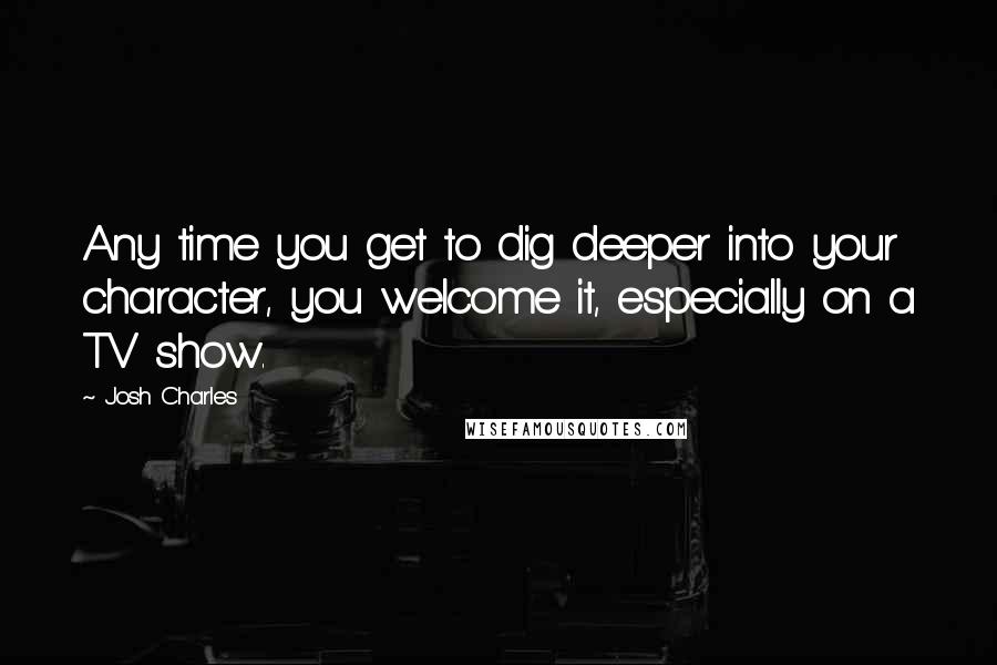 Josh Charles Quotes: Any time you get to dig deeper into your character, you welcome it, especially on a TV show.