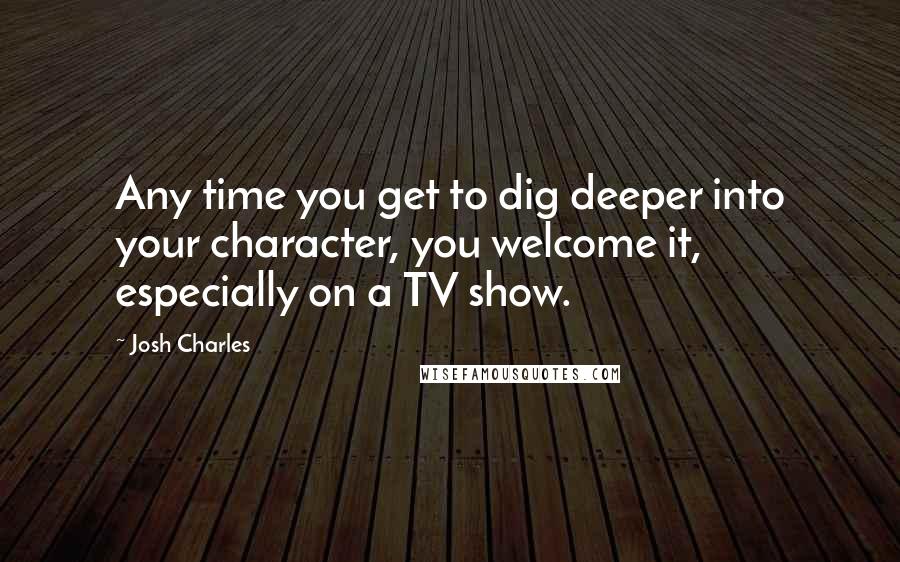 Josh Charles Quotes: Any time you get to dig deeper into your character, you welcome it, especially on a TV show.