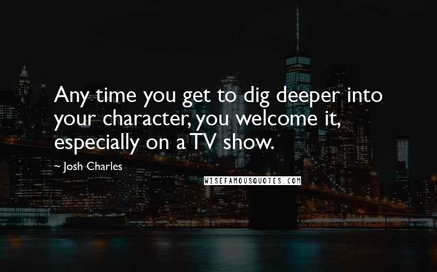 Josh Charles Quotes: Any time you get to dig deeper into your character, you welcome it, especially on a TV show.