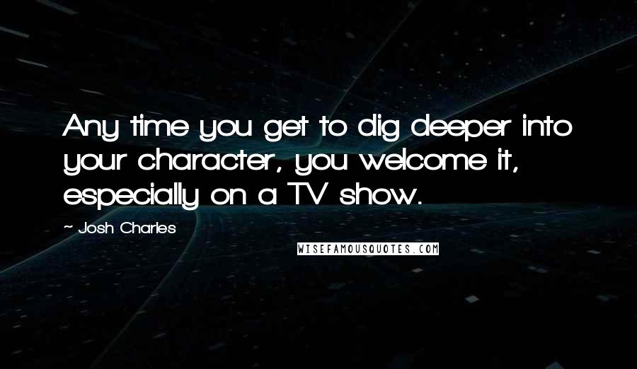 Josh Charles Quotes: Any time you get to dig deeper into your character, you welcome it, especially on a TV show.