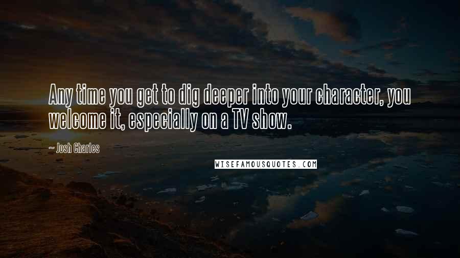 Josh Charles Quotes: Any time you get to dig deeper into your character, you welcome it, especially on a TV show.