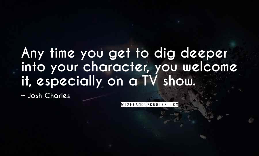 Josh Charles Quotes: Any time you get to dig deeper into your character, you welcome it, especially on a TV show.