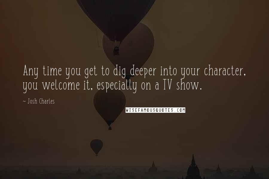 Josh Charles Quotes: Any time you get to dig deeper into your character, you welcome it, especially on a TV show.