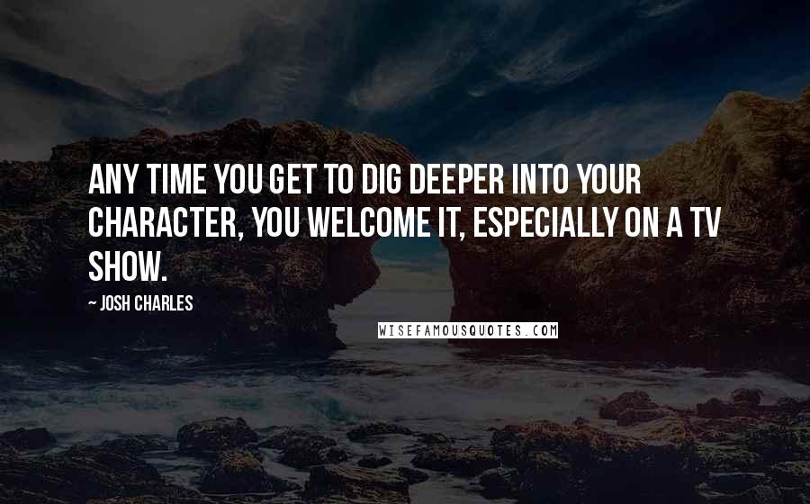 Josh Charles Quotes: Any time you get to dig deeper into your character, you welcome it, especially on a TV show.