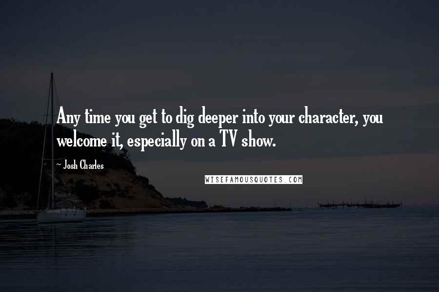 Josh Charles Quotes: Any time you get to dig deeper into your character, you welcome it, especially on a TV show.