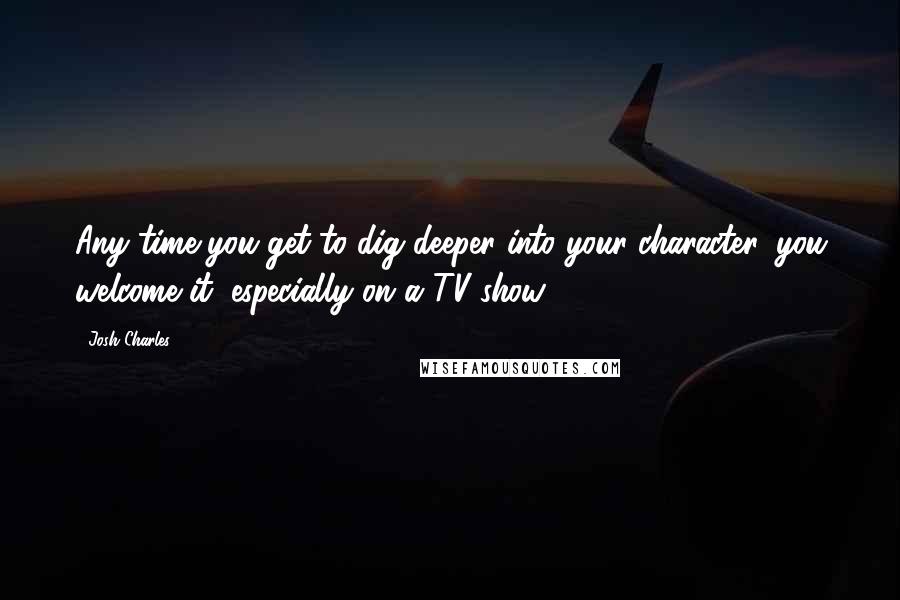 Josh Charles Quotes: Any time you get to dig deeper into your character, you welcome it, especially on a TV show.