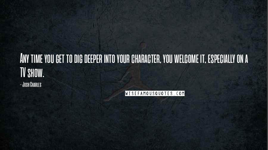 Josh Charles Quotes: Any time you get to dig deeper into your character, you welcome it, especially on a TV show.