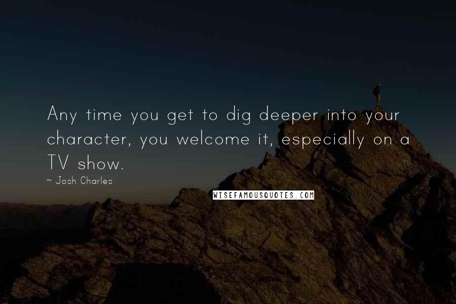 Josh Charles Quotes: Any time you get to dig deeper into your character, you welcome it, especially on a TV show.
