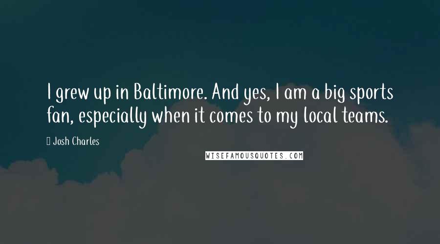 Josh Charles Quotes: I grew up in Baltimore. And yes, I am a big sports fan, especially when it comes to my local teams.