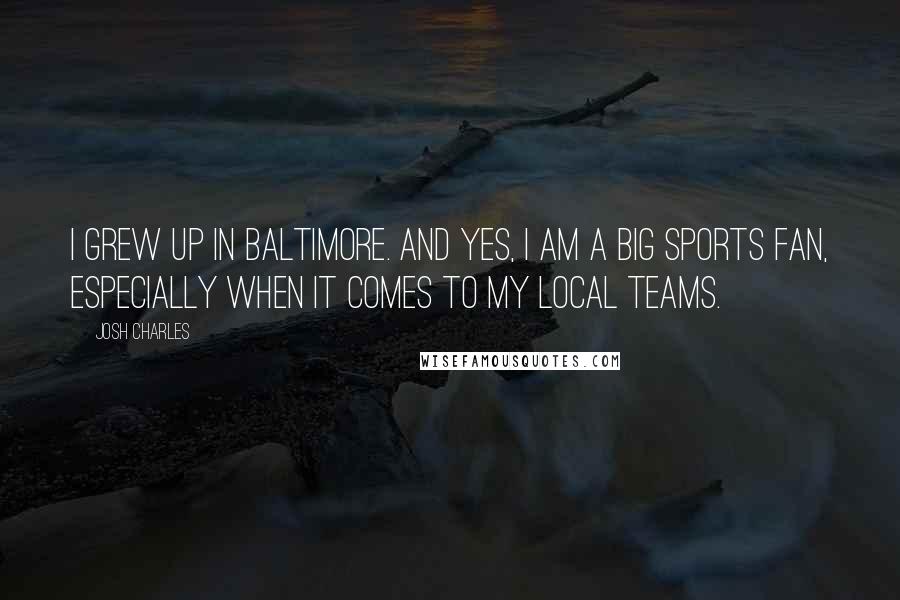 Josh Charles Quotes: I grew up in Baltimore. And yes, I am a big sports fan, especially when it comes to my local teams.