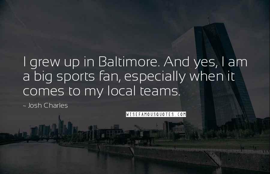 Josh Charles Quotes: I grew up in Baltimore. And yes, I am a big sports fan, especially when it comes to my local teams.