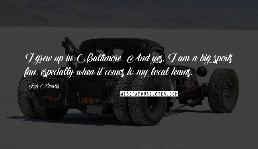 Josh Charles Quotes: I grew up in Baltimore. And yes, I am a big sports fan, especially when it comes to my local teams.