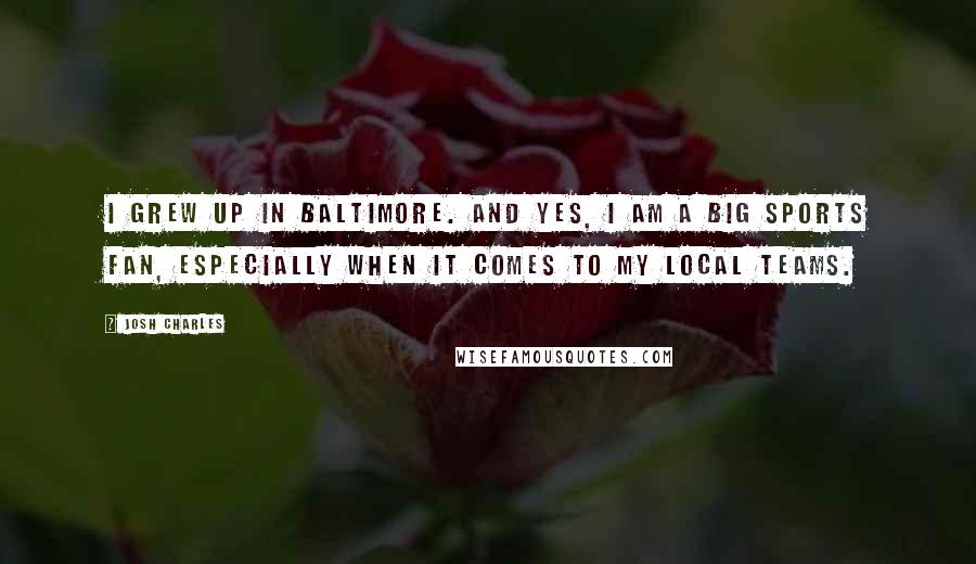 Josh Charles Quotes: I grew up in Baltimore. And yes, I am a big sports fan, especially when it comes to my local teams.