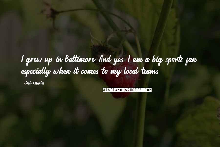 Josh Charles Quotes: I grew up in Baltimore. And yes, I am a big sports fan, especially when it comes to my local teams.