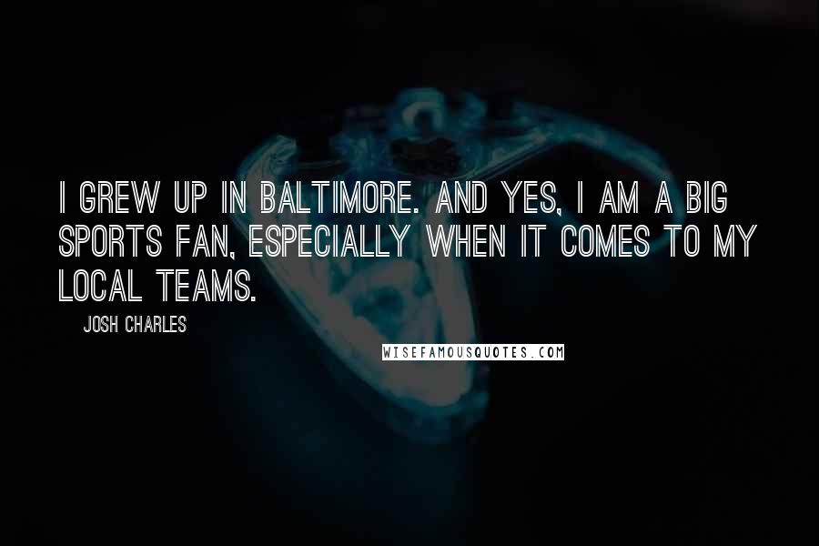 Josh Charles Quotes: I grew up in Baltimore. And yes, I am a big sports fan, especially when it comes to my local teams.