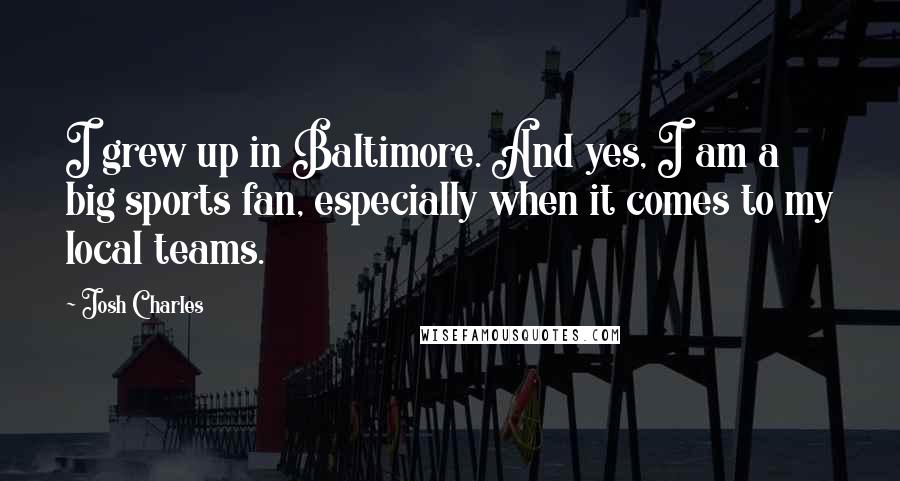Josh Charles Quotes: I grew up in Baltimore. And yes, I am a big sports fan, especially when it comes to my local teams.