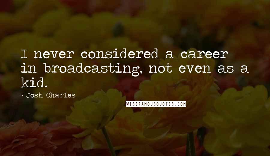 Josh Charles Quotes: I never considered a career in broadcasting, not even as a kid.