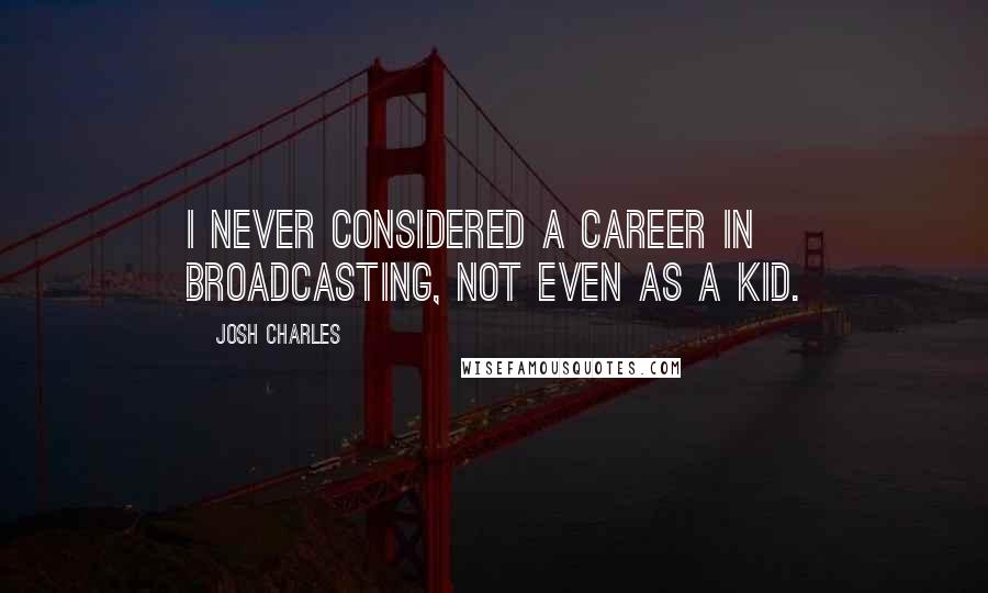 Josh Charles Quotes: I never considered a career in broadcasting, not even as a kid.