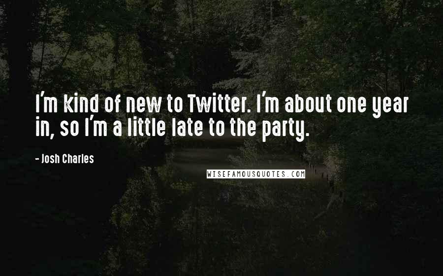 Josh Charles Quotes: I'm kind of new to Twitter. I'm about one year in, so I'm a little late to the party.