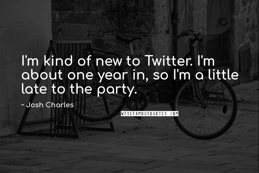 Josh Charles Quotes: I'm kind of new to Twitter. I'm about one year in, so I'm a little late to the party.