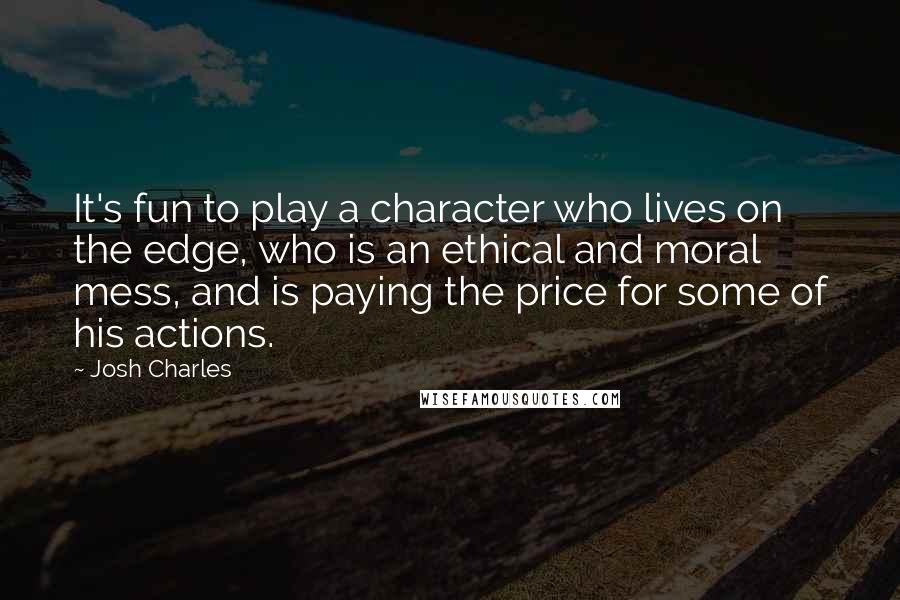 Josh Charles Quotes: It's fun to play a character who lives on the edge, who is an ethical and moral mess, and is paying the price for some of his actions.