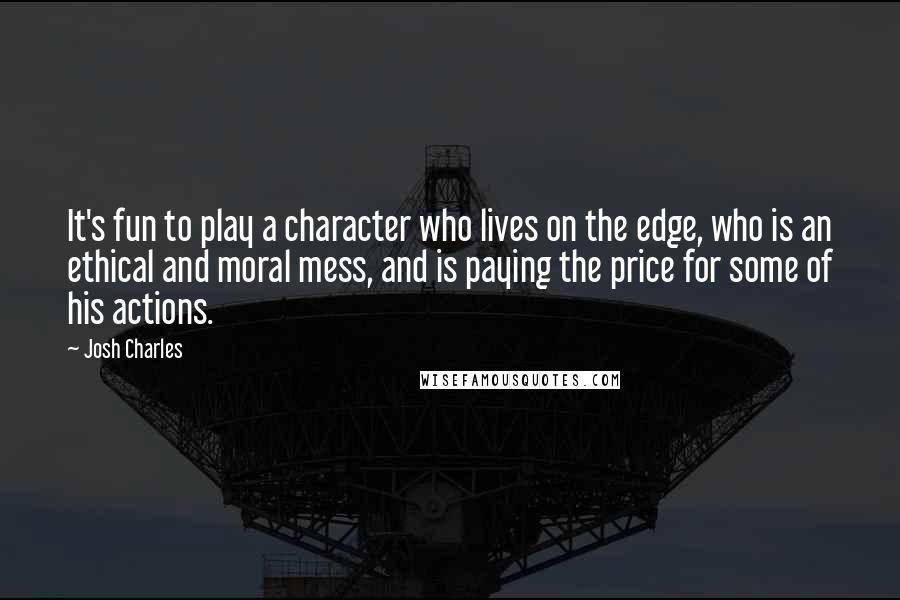 Josh Charles Quotes: It's fun to play a character who lives on the edge, who is an ethical and moral mess, and is paying the price for some of his actions.