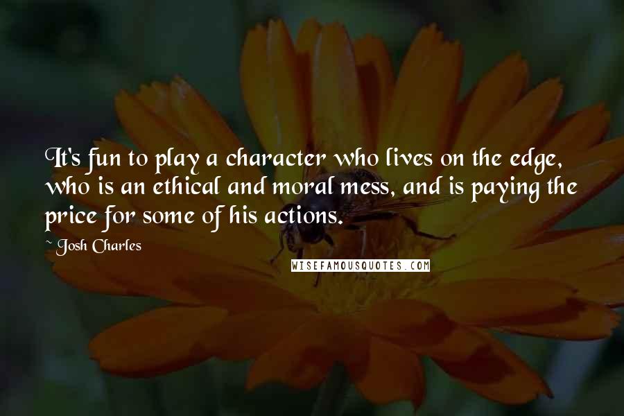 Josh Charles Quotes: It's fun to play a character who lives on the edge, who is an ethical and moral mess, and is paying the price for some of his actions.