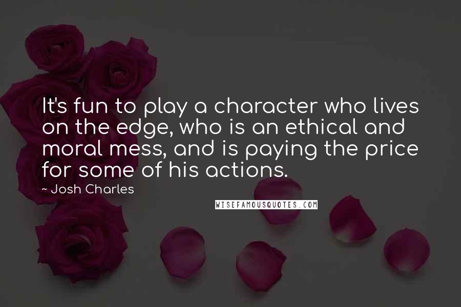 Josh Charles Quotes: It's fun to play a character who lives on the edge, who is an ethical and moral mess, and is paying the price for some of his actions.