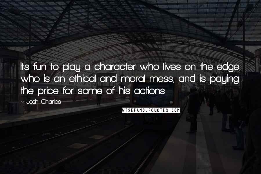 Josh Charles Quotes: It's fun to play a character who lives on the edge, who is an ethical and moral mess, and is paying the price for some of his actions.