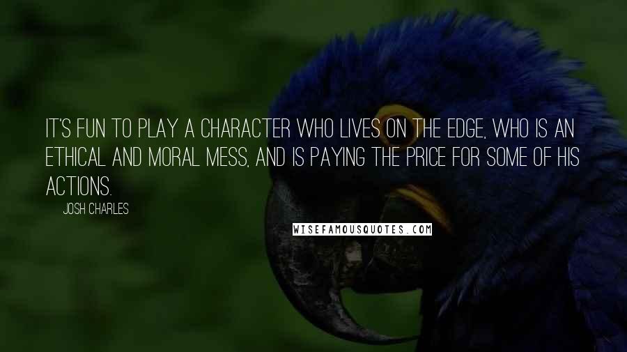 Josh Charles Quotes: It's fun to play a character who lives on the edge, who is an ethical and moral mess, and is paying the price for some of his actions.