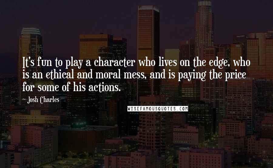 Josh Charles Quotes: It's fun to play a character who lives on the edge, who is an ethical and moral mess, and is paying the price for some of his actions.
