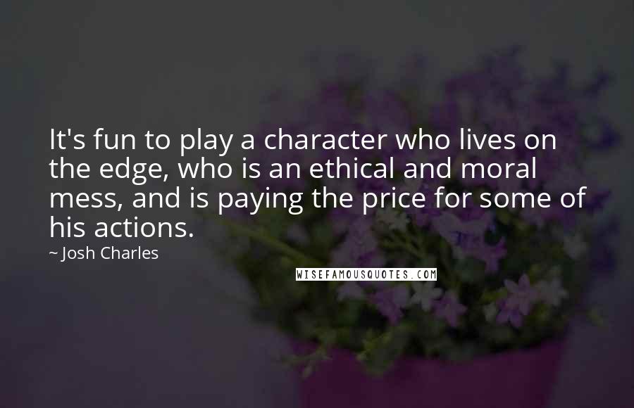 Josh Charles Quotes: It's fun to play a character who lives on the edge, who is an ethical and moral mess, and is paying the price for some of his actions.