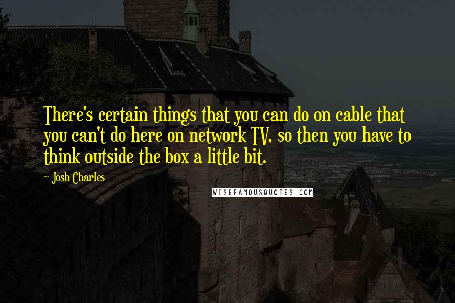 Josh Charles Quotes: There's certain things that you can do on cable that you can't do here on network TV, so then you have to think outside the box a little bit.