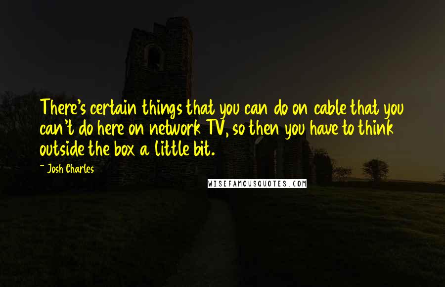 Josh Charles Quotes: There's certain things that you can do on cable that you can't do here on network TV, so then you have to think outside the box a little bit.