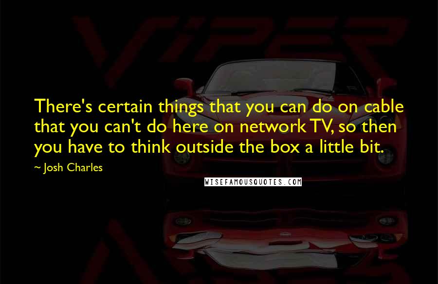 Josh Charles Quotes: There's certain things that you can do on cable that you can't do here on network TV, so then you have to think outside the box a little bit.