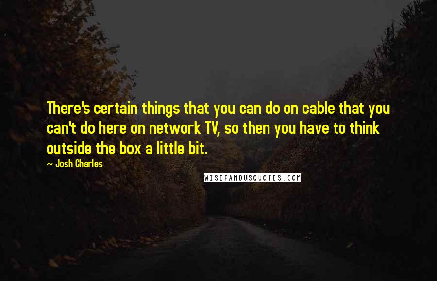 Josh Charles Quotes: There's certain things that you can do on cable that you can't do here on network TV, so then you have to think outside the box a little bit.