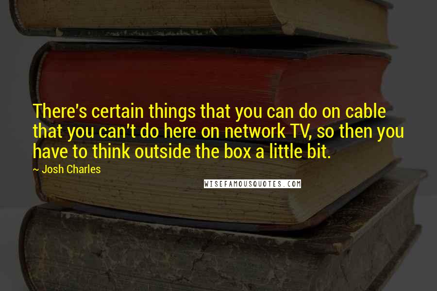 Josh Charles Quotes: There's certain things that you can do on cable that you can't do here on network TV, so then you have to think outside the box a little bit.