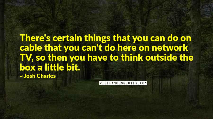 Josh Charles Quotes: There's certain things that you can do on cable that you can't do here on network TV, so then you have to think outside the box a little bit.