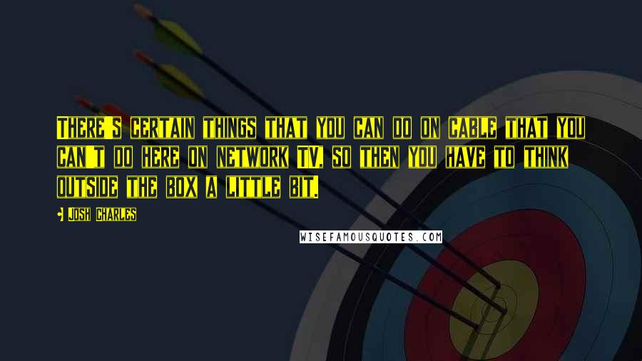 Josh Charles Quotes: There's certain things that you can do on cable that you can't do here on network TV, so then you have to think outside the box a little bit.
