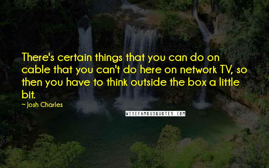 Josh Charles Quotes: There's certain things that you can do on cable that you can't do here on network TV, so then you have to think outside the box a little bit.