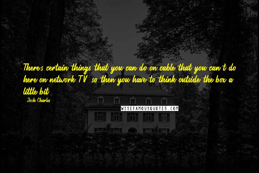 Josh Charles Quotes: There's certain things that you can do on cable that you can't do here on network TV, so then you have to think outside the box a little bit.