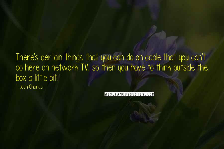 Josh Charles Quotes: There's certain things that you can do on cable that you can't do here on network TV, so then you have to think outside the box a little bit.