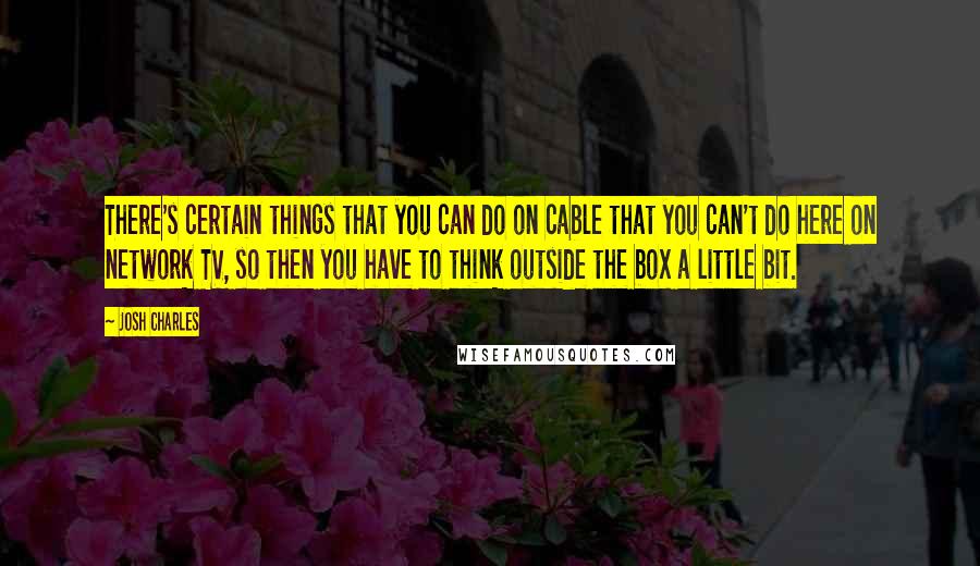 Josh Charles Quotes: There's certain things that you can do on cable that you can't do here on network TV, so then you have to think outside the box a little bit.