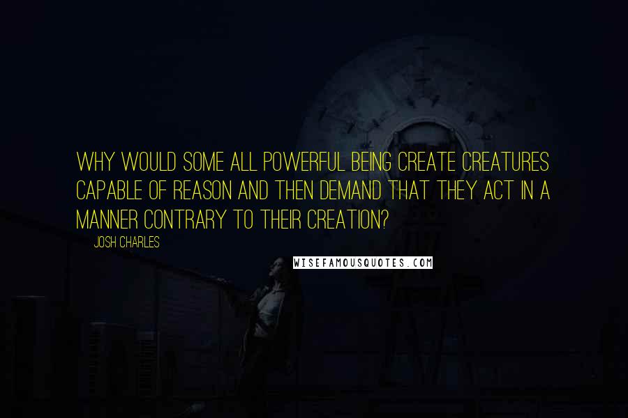 Josh Charles Quotes: Why would some all powerful being create creatures capable of reason and then demand that they act in a manner contrary to their creation?