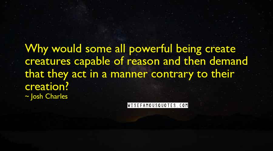 Josh Charles Quotes: Why would some all powerful being create creatures capable of reason and then demand that they act in a manner contrary to their creation?