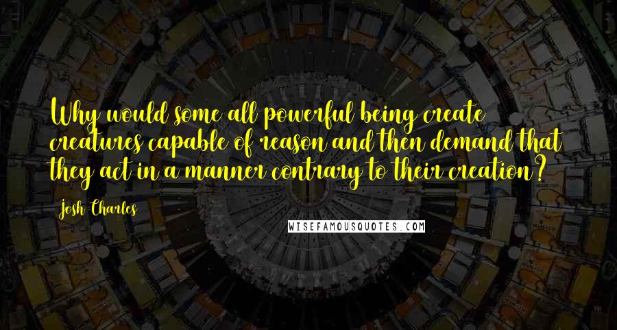 Josh Charles Quotes: Why would some all powerful being create creatures capable of reason and then demand that they act in a manner contrary to their creation?