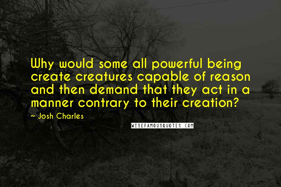 Josh Charles Quotes: Why would some all powerful being create creatures capable of reason and then demand that they act in a manner contrary to their creation?