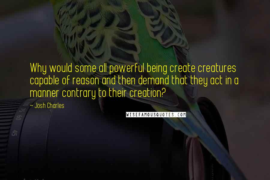 Josh Charles Quotes: Why would some all powerful being create creatures capable of reason and then demand that they act in a manner contrary to their creation?